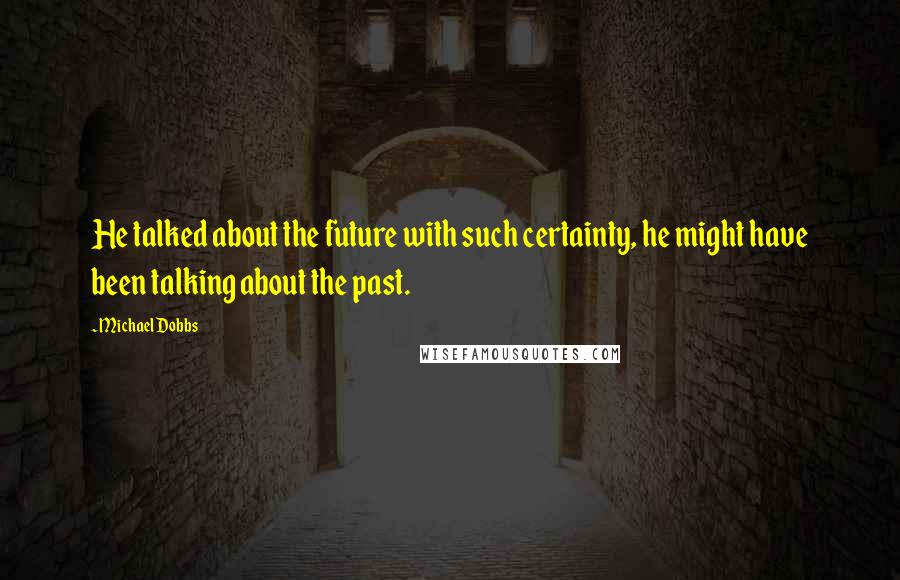 Michael Dobbs Quotes: He talked about the future with such certainty, he might have been talking about the past.