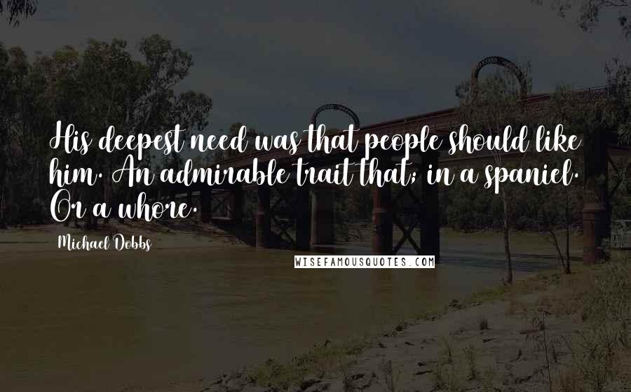 Michael Dobbs Quotes: His deepest need was that people should like him. An admirable trait that; in a spaniel. Or a whore.