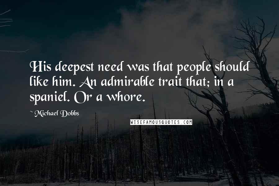 Michael Dobbs Quotes: His deepest need was that people should like him. An admirable trait that; in a spaniel. Or a whore.