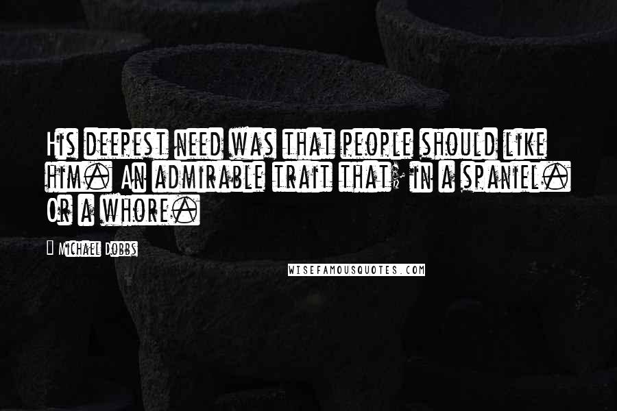 Michael Dobbs Quotes: His deepest need was that people should like him. An admirable trait that; in a spaniel. Or a whore.