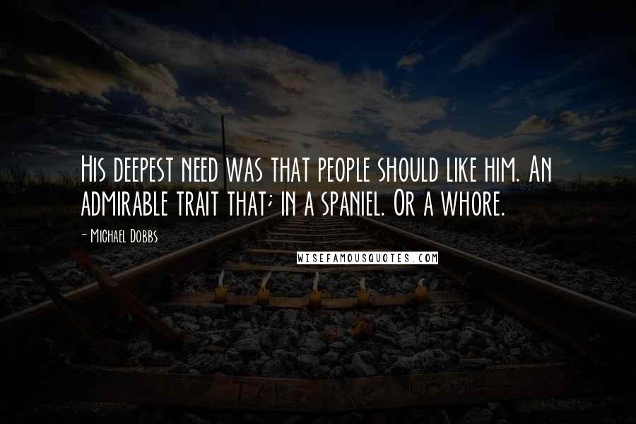 Michael Dobbs Quotes: His deepest need was that people should like him. An admirable trait that; in a spaniel. Or a whore.