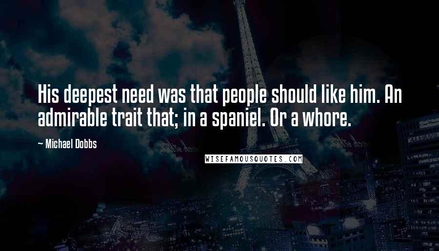 Michael Dobbs Quotes: His deepest need was that people should like him. An admirable trait that; in a spaniel. Or a whore.