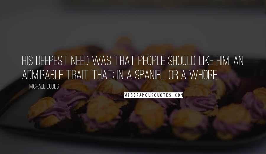 Michael Dobbs Quotes: His deepest need was that people should like him. An admirable trait that; in a spaniel. Or a whore.