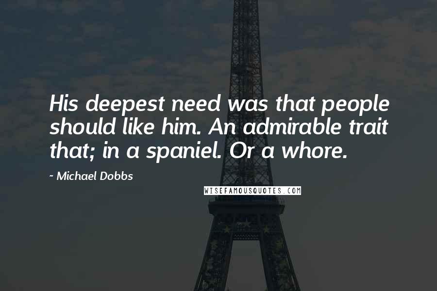 Michael Dobbs Quotes: His deepest need was that people should like him. An admirable trait that; in a spaniel. Or a whore.