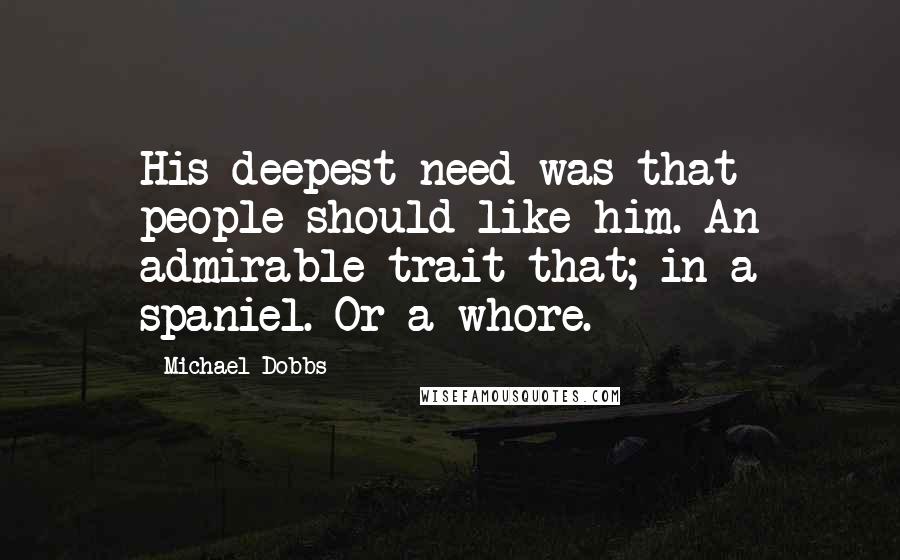 Michael Dobbs Quotes: His deepest need was that people should like him. An admirable trait that; in a spaniel. Or a whore.