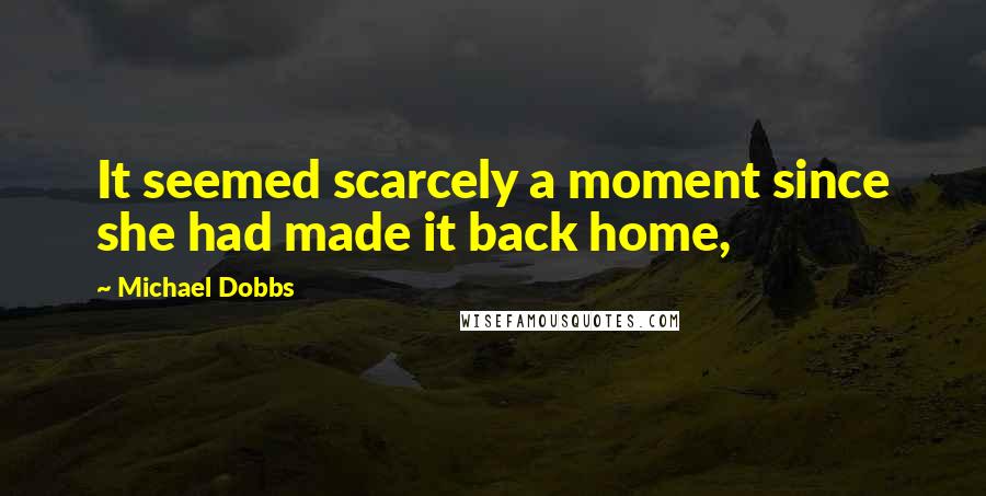 Michael Dobbs Quotes: It seemed scarcely a moment since she had made it back home,