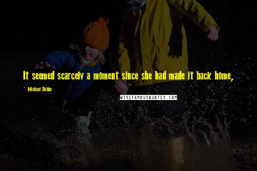 Michael Dobbs Quotes: It seemed scarcely a moment since she had made it back home,