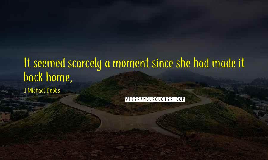 Michael Dobbs Quotes: It seemed scarcely a moment since she had made it back home,