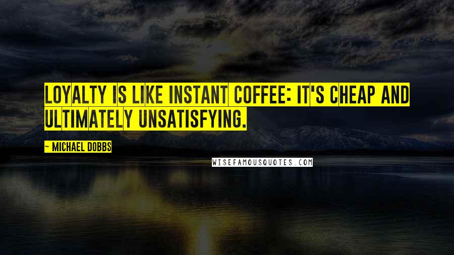 Michael Dobbs Quotes: Loyalty is like instant coffee: it's cheap and ultimately unsatisfying.