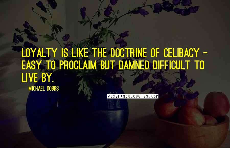 Michael Dobbs Quotes: Loyalty is like the Doctrine of Celibacy - easy to proclaim but damned difficult to live by.