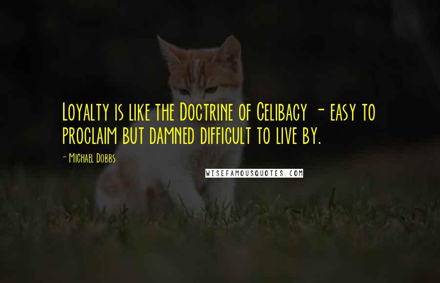 Michael Dobbs Quotes: Loyalty is like the Doctrine of Celibacy - easy to proclaim but damned difficult to live by.