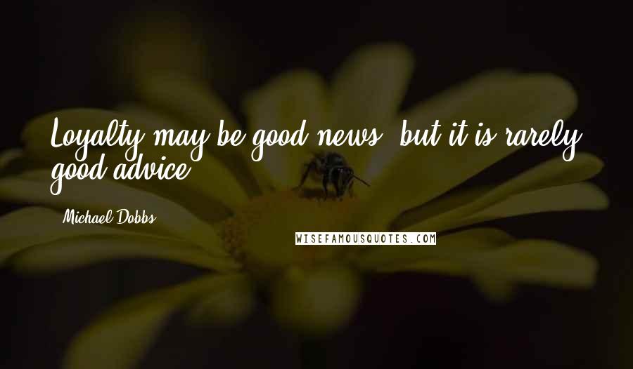 Michael Dobbs Quotes: Loyalty may be good news, but it is rarely good advice.