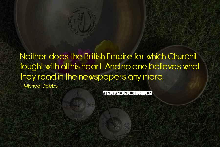 Michael Dobbs Quotes: Neither does the British Empire for which Churchill fought with all his heart. And no one believes what they read in the newspapers any more.