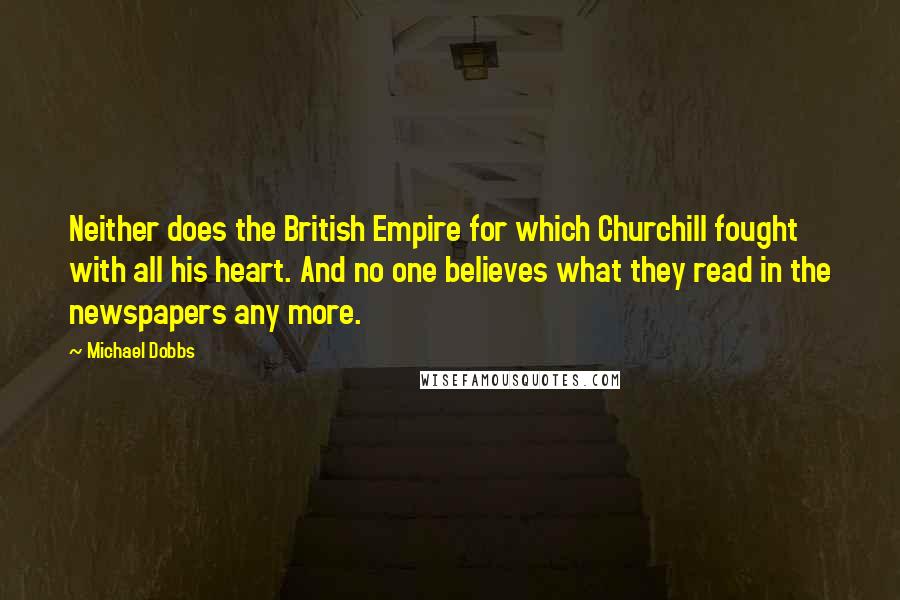 Michael Dobbs Quotes: Neither does the British Empire for which Churchill fought with all his heart. And no one believes what they read in the newspapers any more.