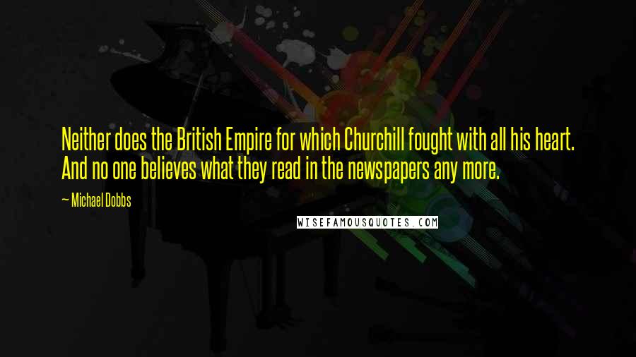 Michael Dobbs Quotes: Neither does the British Empire for which Churchill fought with all his heart. And no one believes what they read in the newspapers any more.
