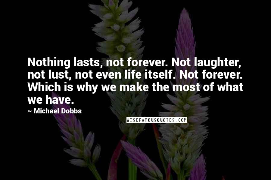 Michael Dobbs Quotes: Nothing lasts, not forever. Not laughter, not lust, not even life itself. Not forever. Which is why we make the most of what we have.