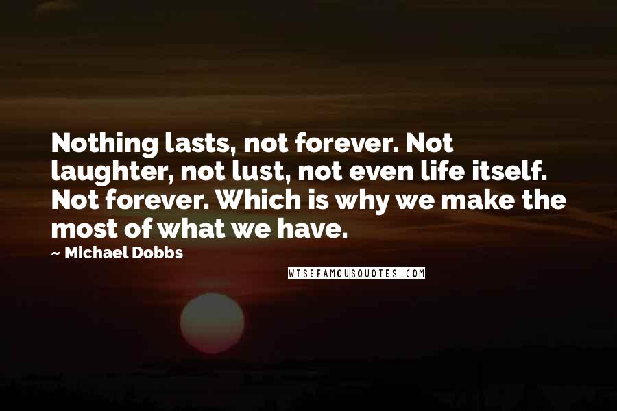 Michael Dobbs Quotes: Nothing lasts, not forever. Not laughter, not lust, not even life itself. Not forever. Which is why we make the most of what we have.