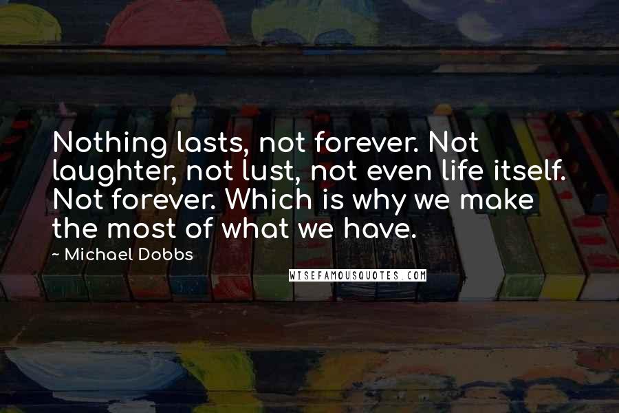 Michael Dobbs Quotes: Nothing lasts, not forever. Not laughter, not lust, not even life itself. Not forever. Which is why we make the most of what we have.