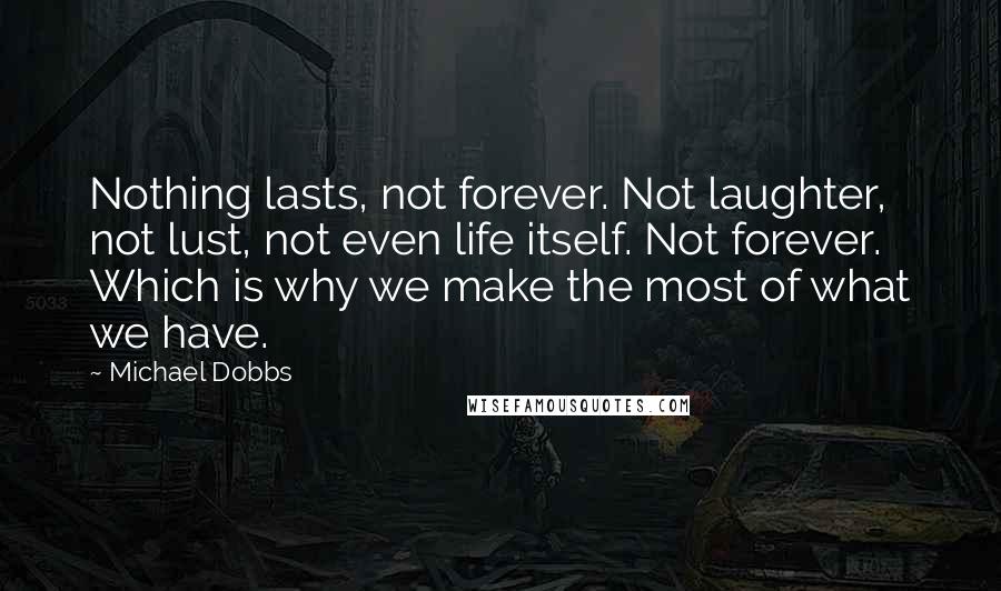 Michael Dobbs Quotes: Nothing lasts, not forever. Not laughter, not lust, not even life itself. Not forever. Which is why we make the most of what we have.