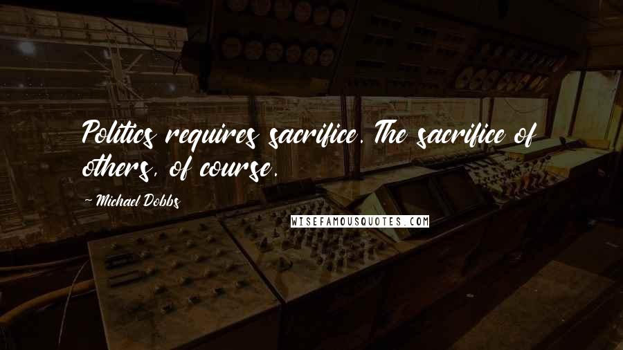 Michael Dobbs Quotes: Politics requires sacrifice. The sacrifice of others, of course.