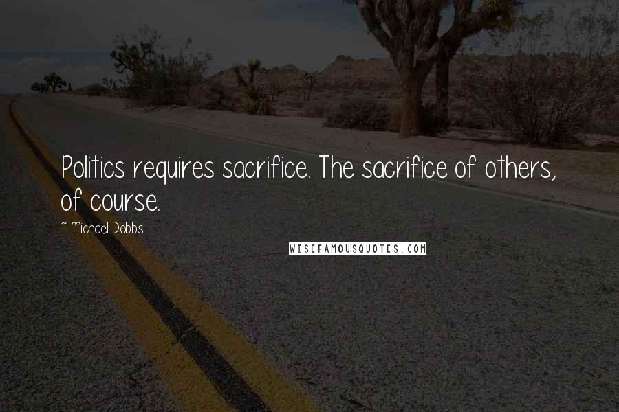 Michael Dobbs Quotes: Politics requires sacrifice. The sacrifice of others, of course.