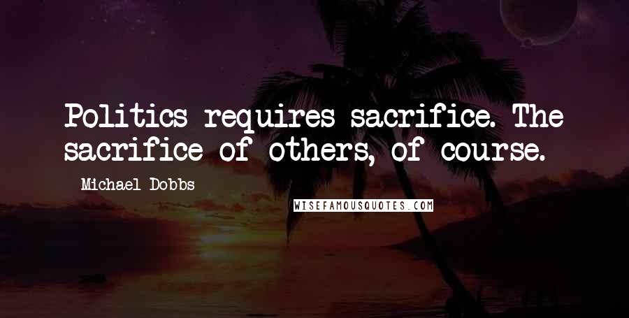 Michael Dobbs Quotes: Politics requires sacrifice. The sacrifice of others, of course.
