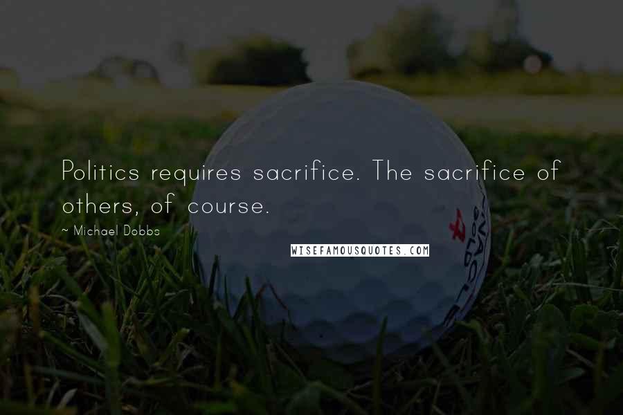 Michael Dobbs Quotes: Politics requires sacrifice. The sacrifice of others, of course.