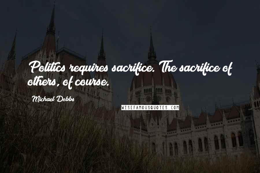 Michael Dobbs Quotes: Politics requires sacrifice. The sacrifice of others, of course.