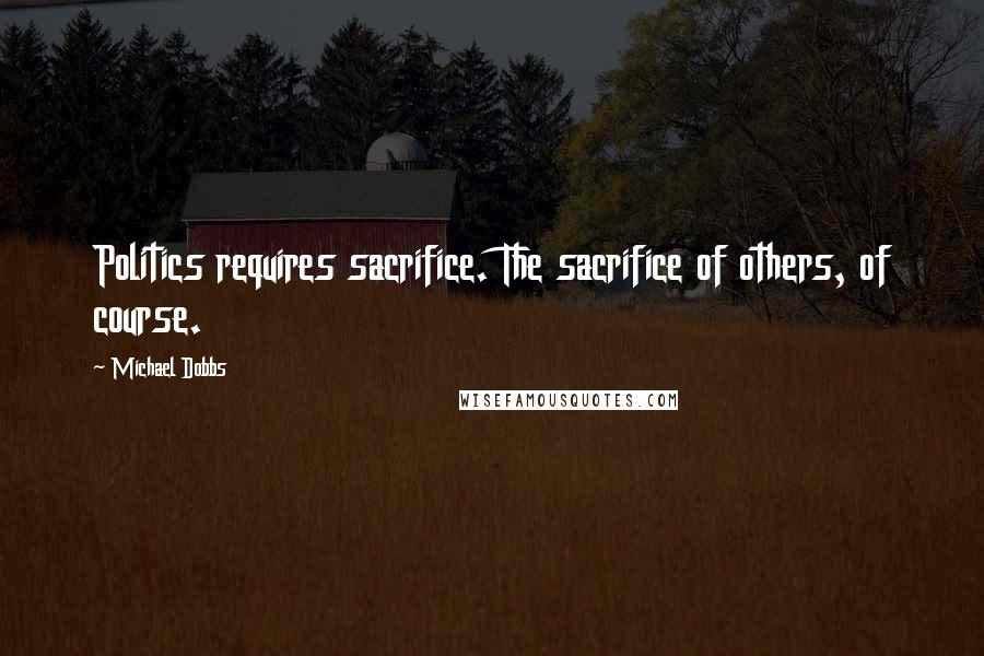 Michael Dobbs Quotes: Politics requires sacrifice. The sacrifice of others, of course.