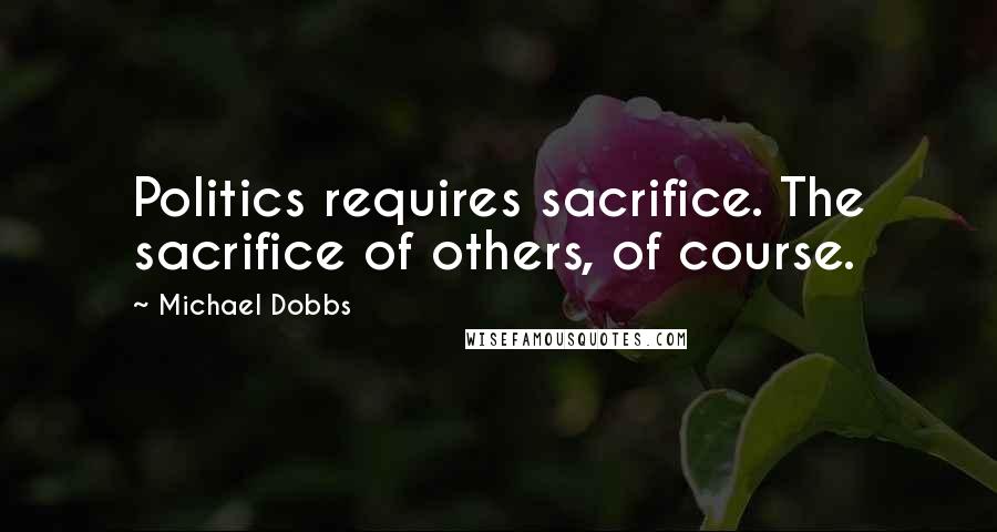 Michael Dobbs Quotes: Politics requires sacrifice. The sacrifice of others, of course.