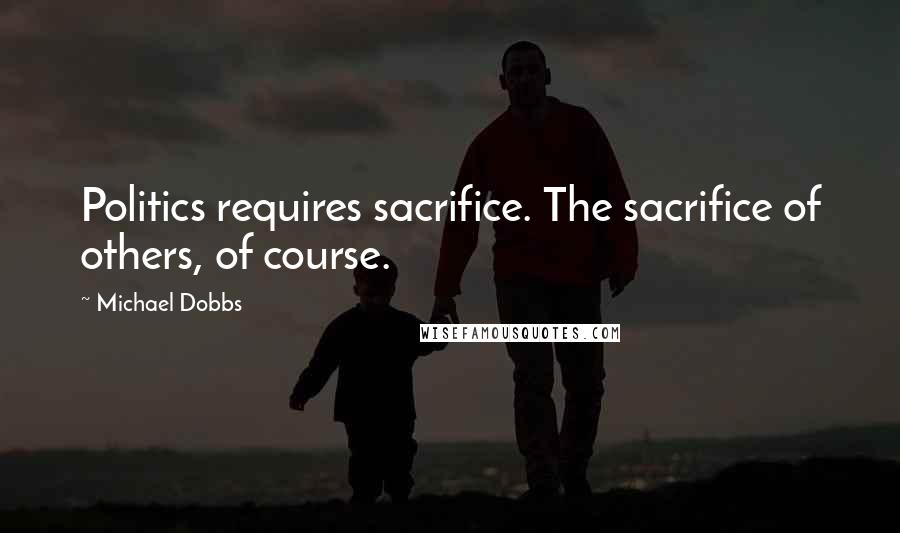 Michael Dobbs Quotes: Politics requires sacrifice. The sacrifice of others, of course.
