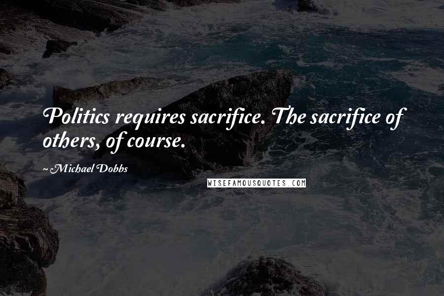 Michael Dobbs Quotes: Politics requires sacrifice. The sacrifice of others, of course.