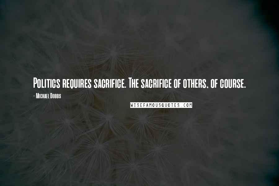 Michael Dobbs Quotes: Politics requires sacrifice. The sacrifice of others, of course.