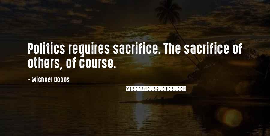 Michael Dobbs Quotes: Politics requires sacrifice. The sacrifice of others, of course.