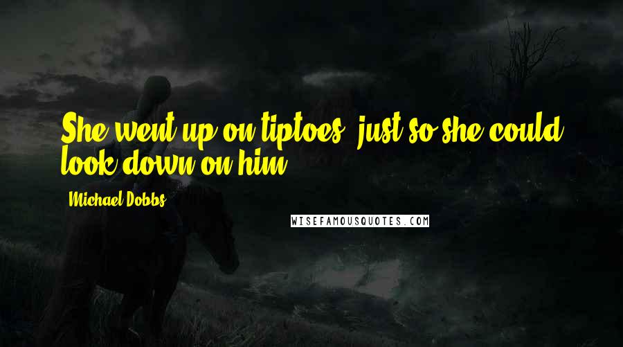 Michael Dobbs Quotes: She went up on tiptoes, just so she could look down on him.