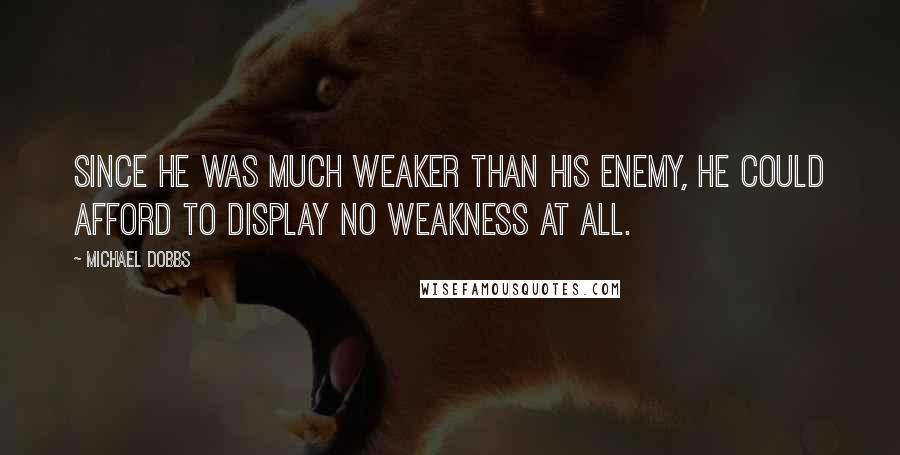 Michael Dobbs Quotes: Since he was much weaker than his enemy, he could afford to display no weakness at all.