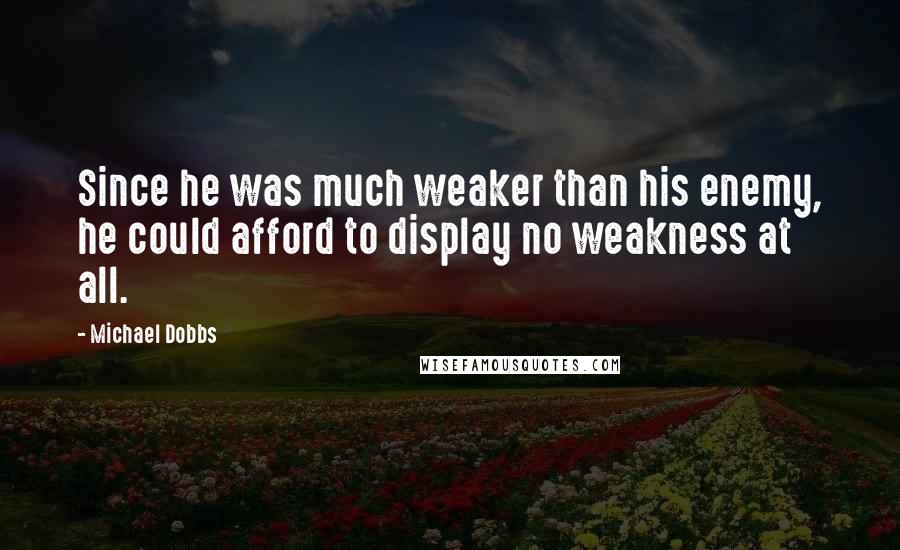 Michael Dobbs Quotes: Since he was much weaker than his enemy, he could afford to display no weakness at all.