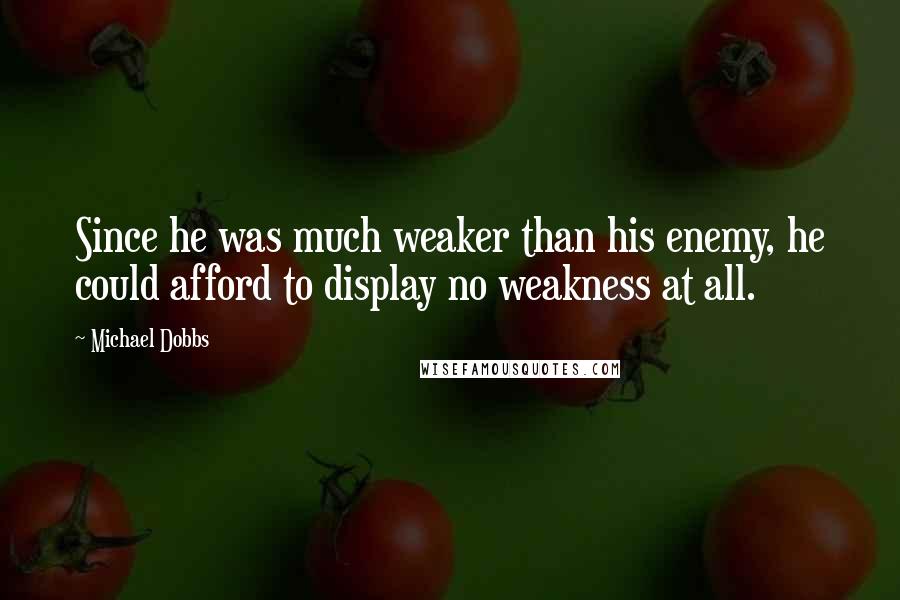 Michael Dobbs Quotes: Since he was much weaker than his enemy, he could afford to display no weakness at all.