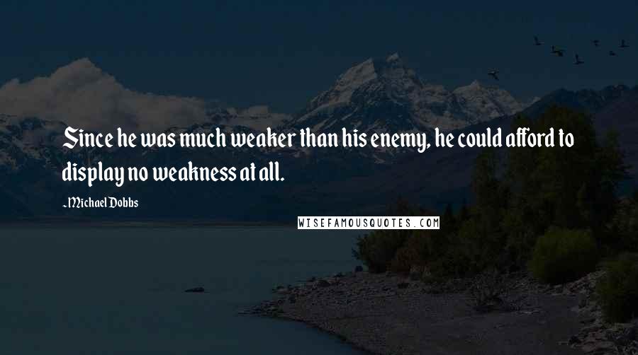 Michael Dobbs Quotes: Since he was much weaker than his enemy, he could afford to display no weakness at all.