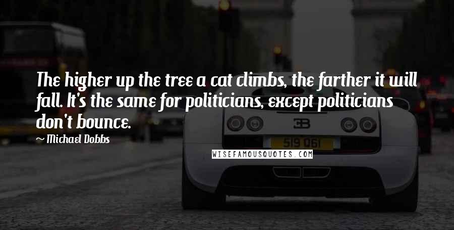 Michael Dobbs Quotes: The higher up the tree a cat climbs, the farther it will fall. It's the same for politicians, except politicians don't bounce.