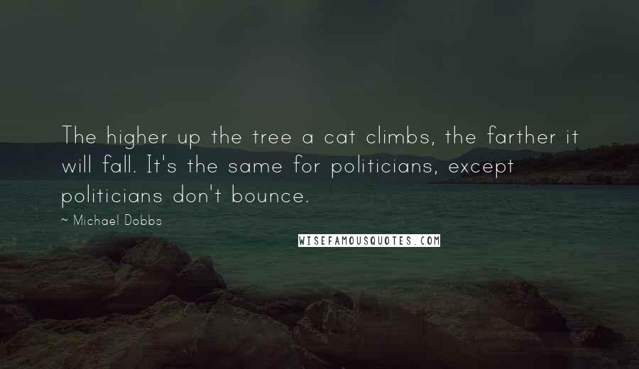 Michael Dobbs Quotes: The higher up the tree a cat climbs, the farther it will fall. It's the same for politicians, except politicians don't bounce.