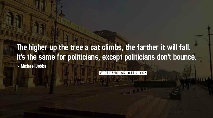 Michael Dobbs Quotes: The higher up the tree a cat climbs, the farther it will fall. It's the same for politicians, except politicians don't bounce.