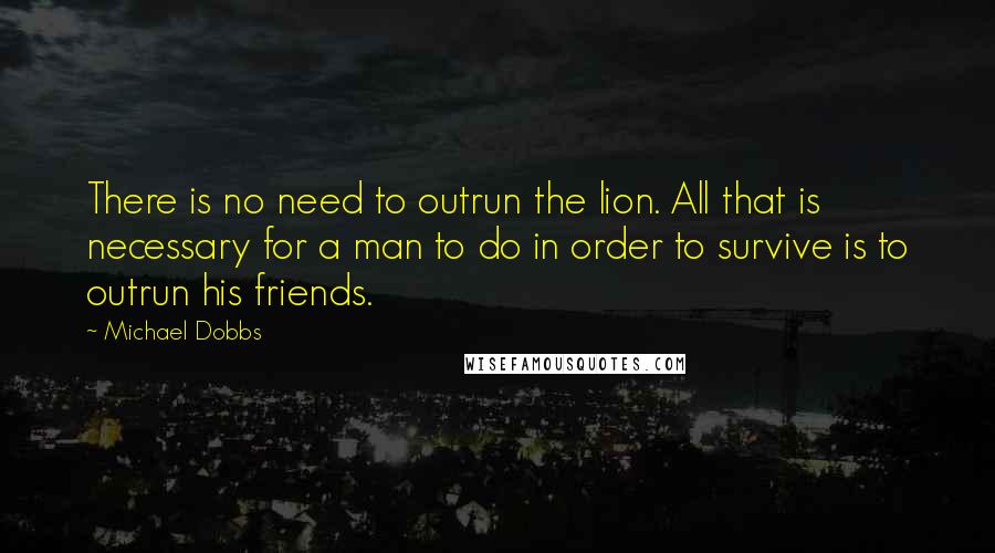 Michael Dobbs Quotes: There is no need to outrun the lion. All that is necessary for a man to do in order to survive is to outrun his friends.