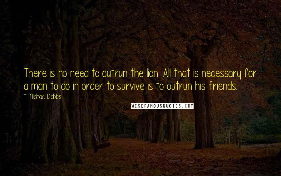 Michael Dobbs Quotes: There is no need to outrun the lion. All that is necessary for a man to do in order to survive is to outrun his friends.