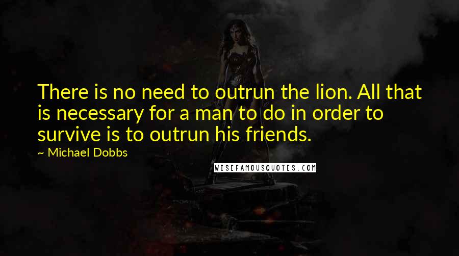 Michael Dobbs Quotes: There is no need to outrun the lion. All that is necessary for a man to do in order to survive is to outrun his friends.