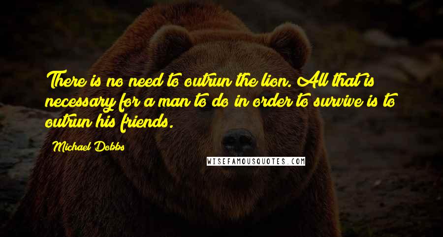 Michael Dobbs Quotes: There is no need to outrun the lion. All that is necessary for a man to do in order to survive is to outrun his friends.