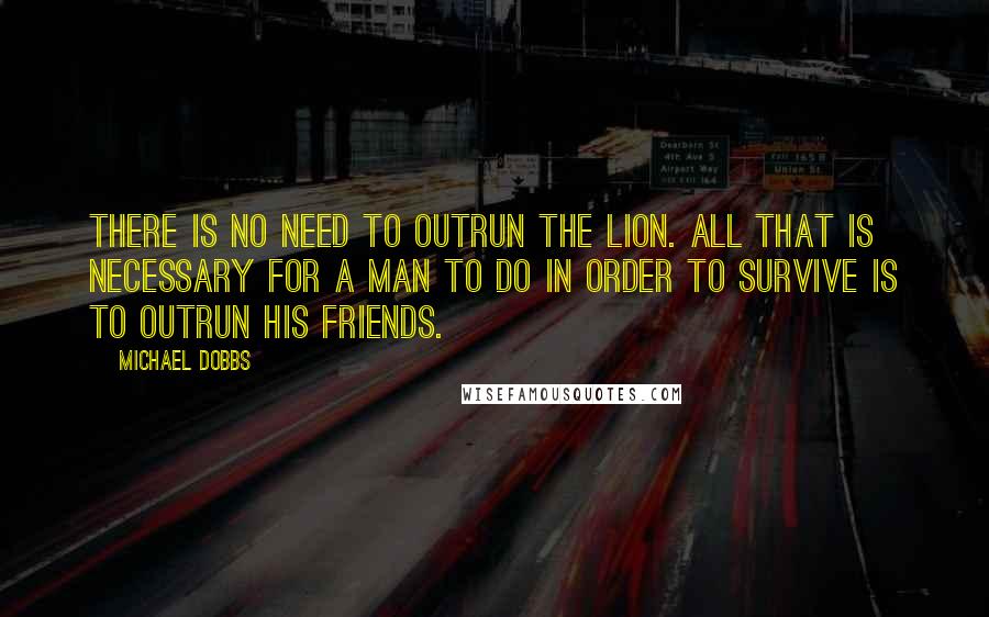 Michael Dobbs Quotes: There is no need to outrun the lion. All that is necessary for a man to do in order to survive is to outrun his friends.