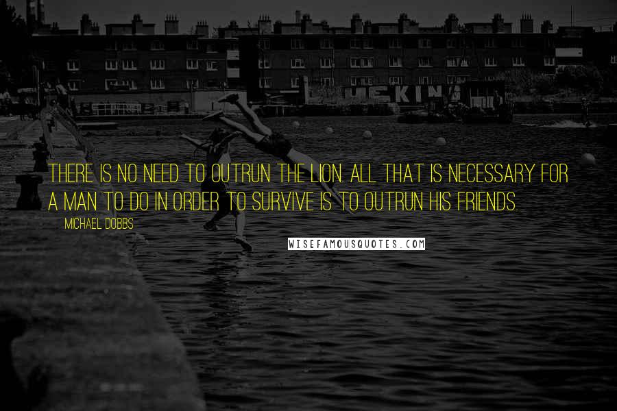 Michael Dobbs Quotes: There is no need to outrun the lion. All that is necessary for a man to do in order to survive is to outrun his friends.