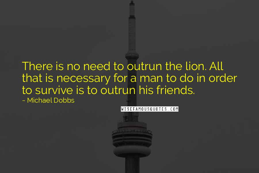 Michael Dobbs Quotes: There is no need to outrun the lion. All that is necessary for a man to do in order to survive is to outrun his friends.