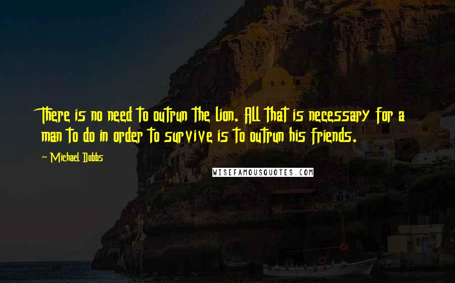 Michael Dobbs Quotes: There is no need to outrun the lion. All that is necessary for a man to do in order to survive is to outrun his friends.